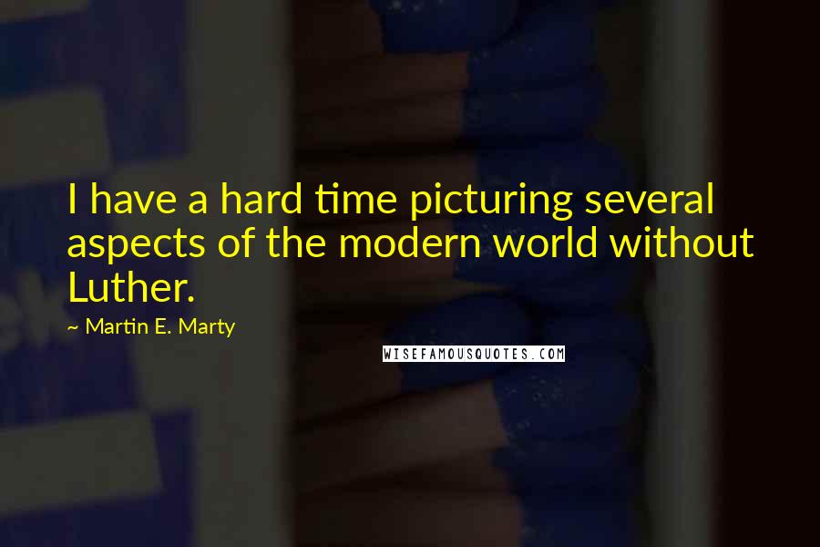 Martin E. Marty quotes: I have a hard time picturing several aspects of the modern world without Luther.