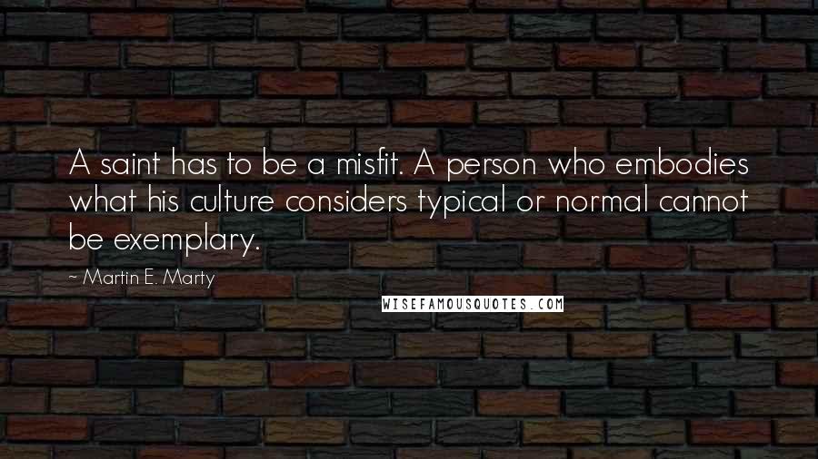 Martin E. Marty quotes: A saint has to be a misfit. A person who embodies what his culture considers typical or normal cannot be exemplary.