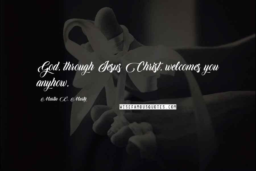 Martin E. Marty quotes: God, through Jesus Christ, welcomes you anyhow,