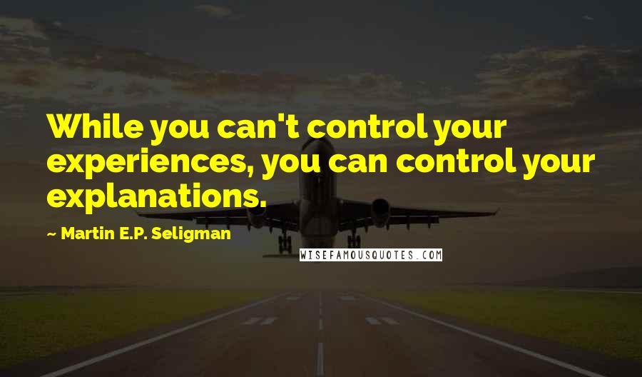 Martin E.P. Seligman quotes: While you can't control your experiences, you can control your explanations.