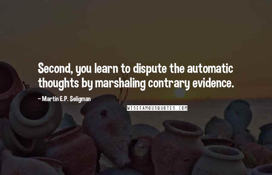 Martin E.P. Seligman quotes: Second, you learn to dispute the automatic thoughts by marshaling contrary evidence.