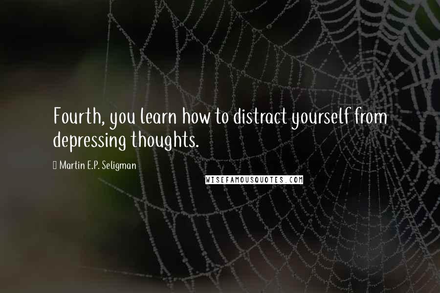 Martin E.P. Seligman quotes: Fourth, you learn how to distract yourself from depressing thoughts.