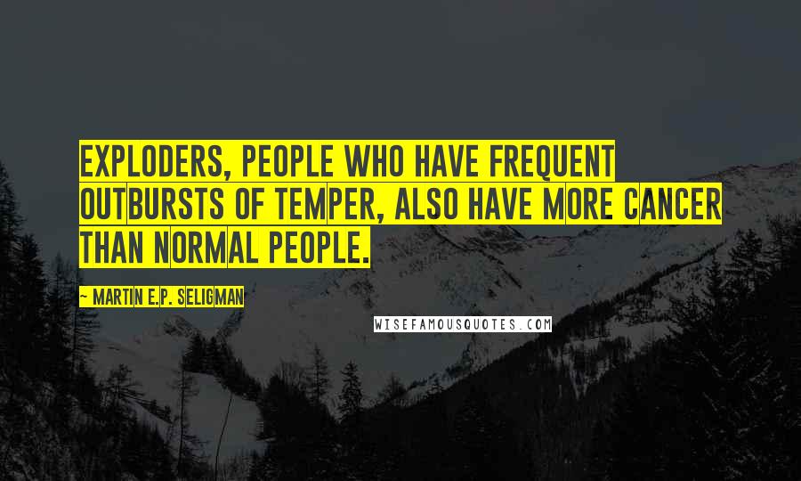 Martin E.P. Seligman quotes: Exploders, people who have frequent outbursts of temper, also have more cancer than normal people.