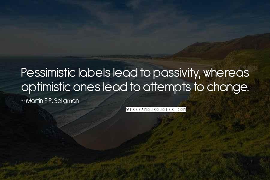 Martin E.P. Seligman quotes: Pessimistic labels lead to passivity, whereas optimistic ones lead to attempts to change.
