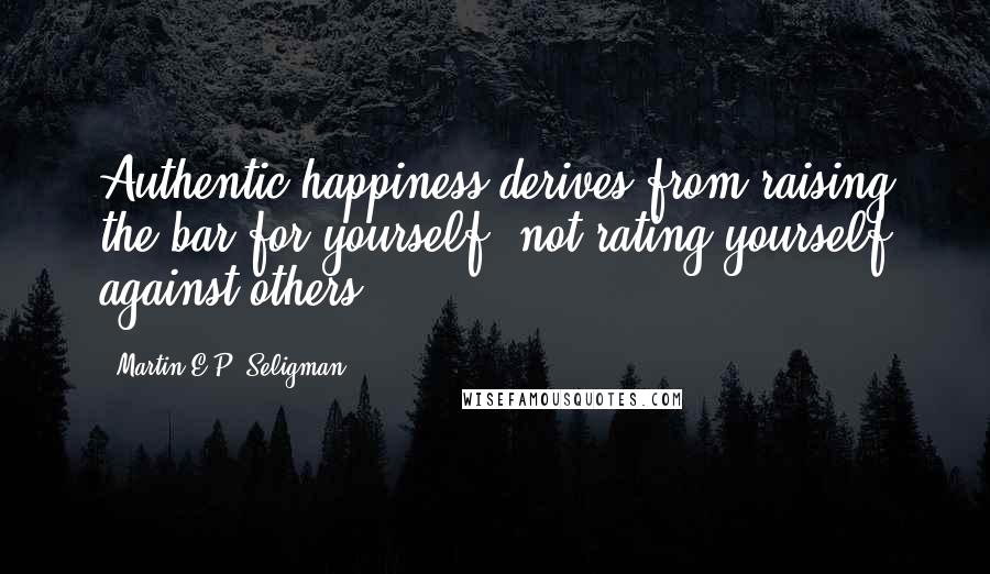 Martin E.P. Seligman quotes: Authentic happiness derives from raising the bar for yourself, not rating yourself against others.