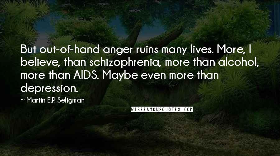 Martin E.P. Seligman quotes: But out-of-hand anger ruins many lives. More, I believe, than schizophrenia, more than alcohol, more than AIDS. Maybe even more than depression.