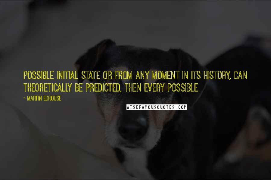 Martin Edhouse quotes: possible initial state or from any moment in its history, can theoretically be predicted, then every possible