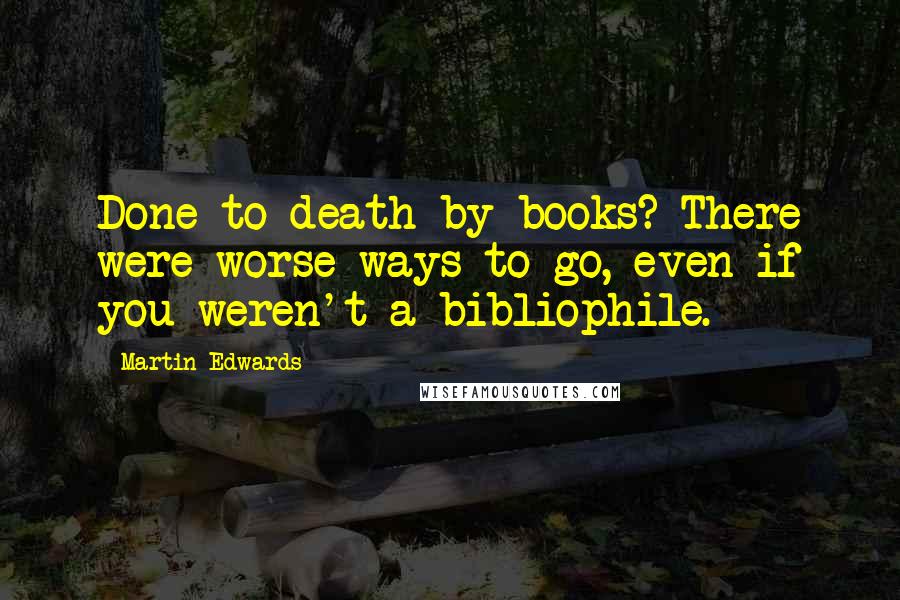 Martin Edwards quotes: Done to death by books? There were worse ways to go, even if you weren't a bibliophile.
