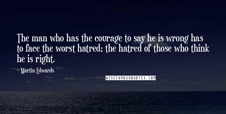 Martin Edwards quotes: The man who has the courage to say he is wrong has to face the worst hatred; the hatred of those who think he is right.