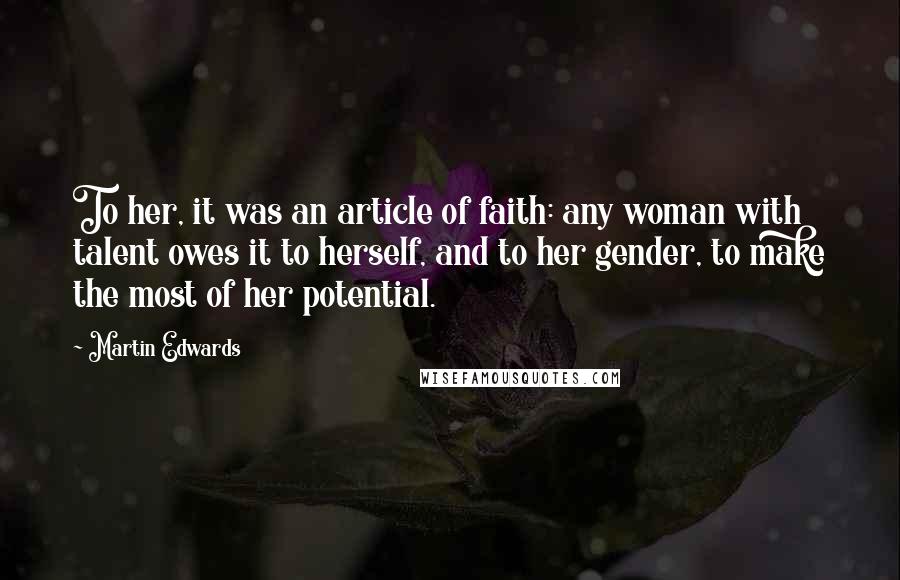 Martin Edwards quotes: To her, it was an article of faith: any woman with talent owes it to herself, and to her gender, to make the most of her potential.