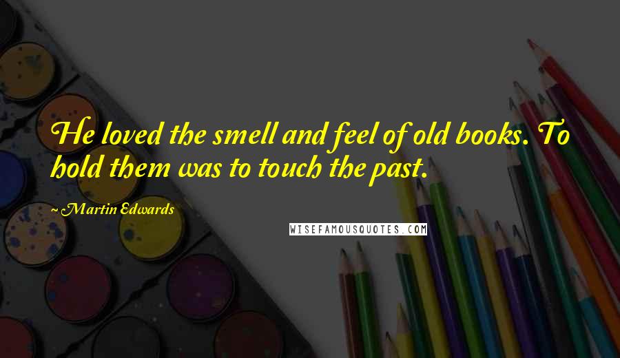 Martin Edwards quotes: He loved the smell and feel of old books. To hold them was to touch the past.