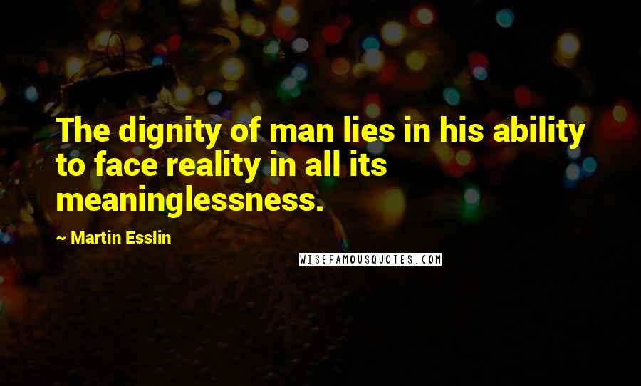 Martin Esslin quotes: The dignity of man lies in his ability to face reality in all its meaninglessness.