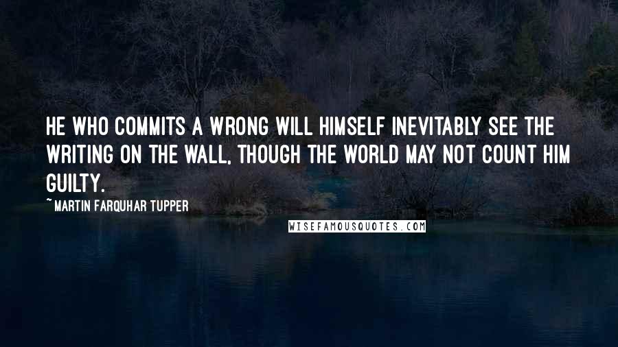Martin Farquhar Tupper quotes: He who commits a wrong will himself inevitably see the writing on the wall, though the world may not count him guilty.
