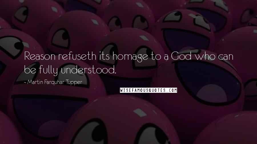 Martin Farquhar Tupper quotes: Reason refuseth its homage to a God who can be fully understood.