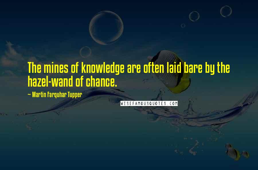 Martin Farquhar Tupper quotes: The mines of knowledge are often laid bare by the hazel-wand of chance.