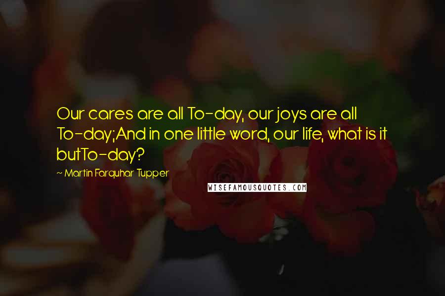 Martin Farquhar Tupper quotes: Our cares are all To-day, our joys are all To-day;And in one little word, our life, what is it butTo-day?