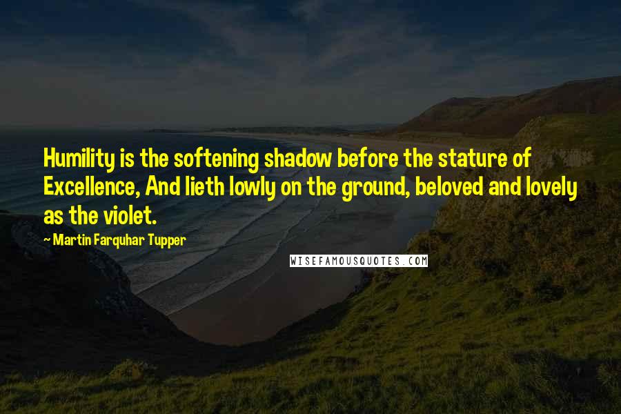 Martin Farquhar Tupper quotes: Humility is the softening shadow before the stature of Excellence, And lieth lowly on the ground, beloved and lovely as the violet.