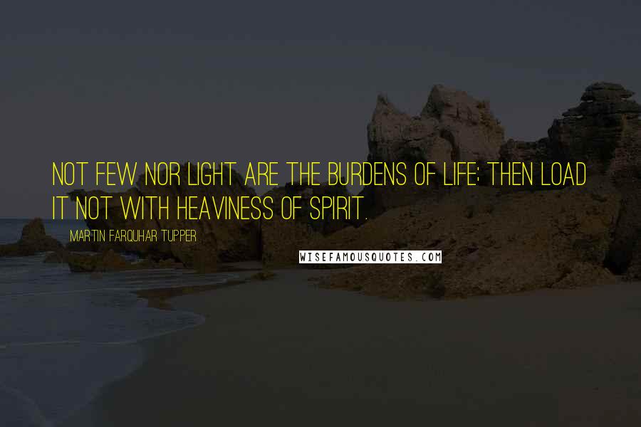 Martin Farquhar Tupper quotes: Not few nor light are the burdens of life; then load it not with heaviness of spirit.