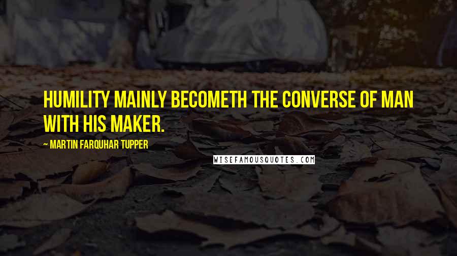Martin Farquhar Tupper quotes: Humility mainly becometh the converse of man with his Maker.