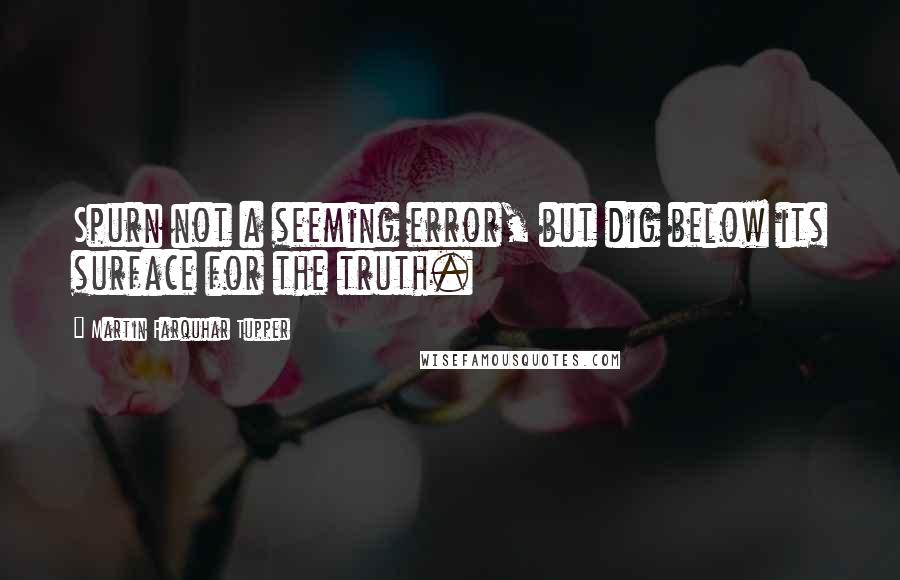 Martin Farquhar Tupper quotes: Spurn not a seeming error, but dig below its surface for the truth.