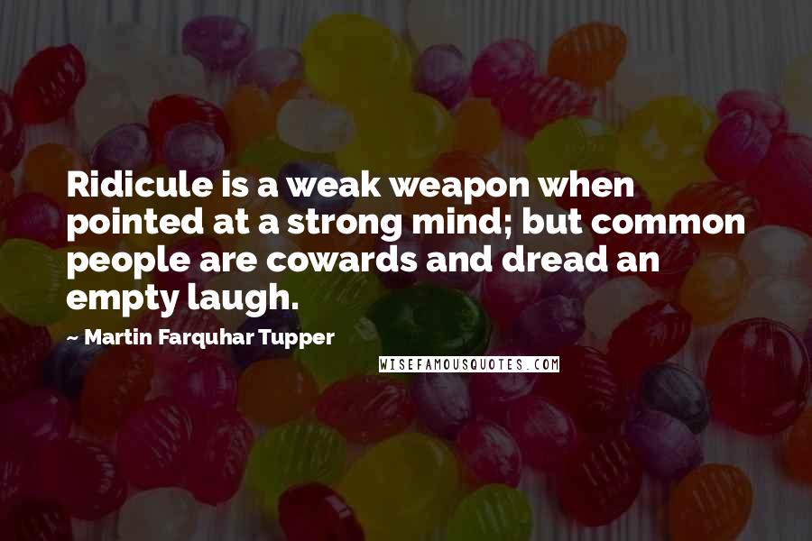 Martin Farquhar Tupper quotes: Ridicule is a weak weapon when pointed at a strong mind; but common people are cowards and dread an empty laugh.