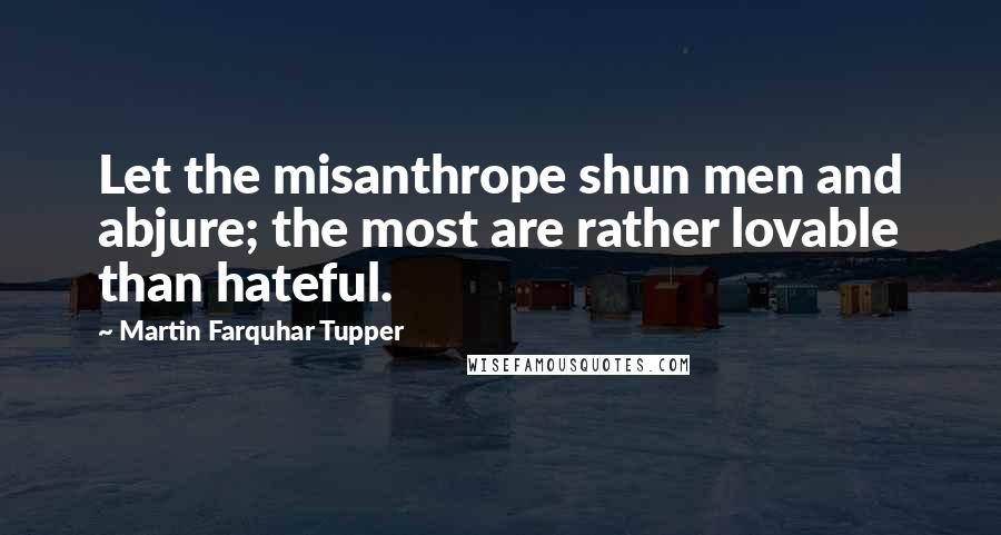 Martin Farquhar Tupper quotes: Let the misanthrope shun men and abjure; the most are rather lovable than hateful.