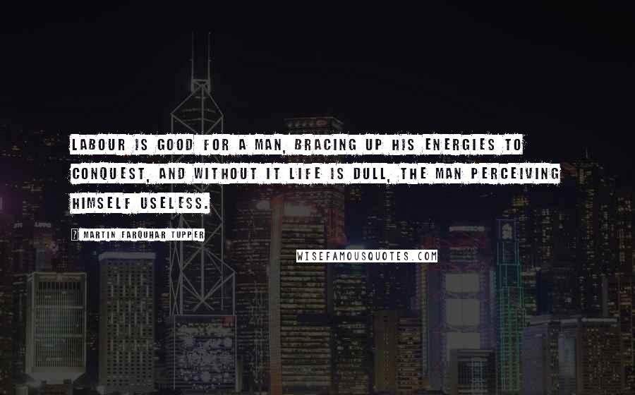 Martin Farquhar Tupper quotes: Labour is good for a man, bracing up his energies to conquest, And without it life is dull, the man perceiving himself useless.