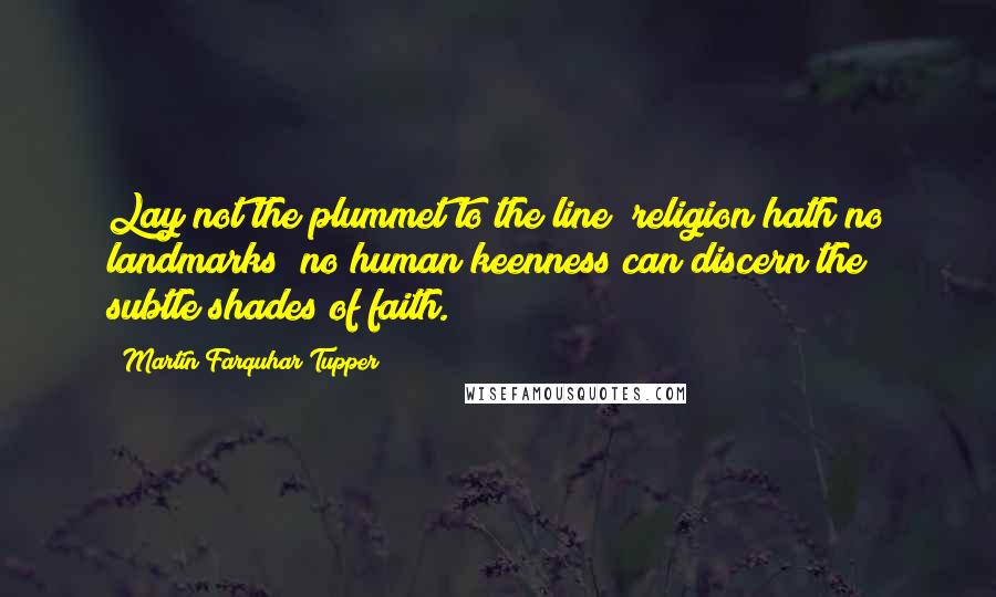 Martin Farquhar Tupper quotes: Lay not the plummet to the line; religion hath no landmarks; no human keenness can discern the subtle shades of faith.