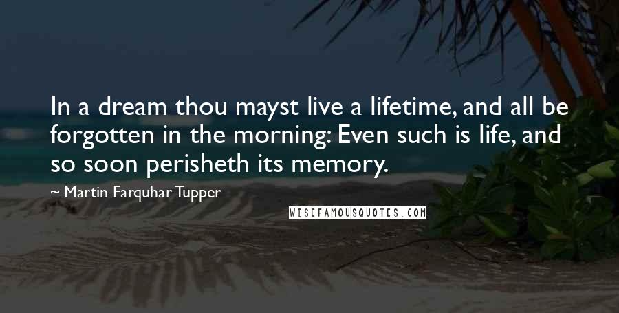 Martin Farquhar Tupper quotes: In a dream thou mayst live a lifetime, and all be forgotten in the morning: Even such is life, and so soon perisheth its memory.
