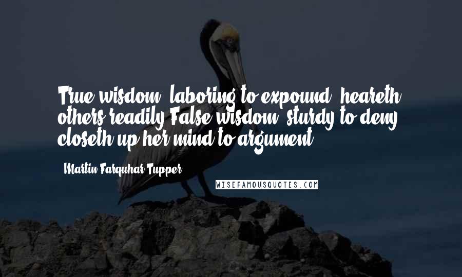 Martin Farquhar Tupper quotes: True wisdom, laboring to expound, heareth others readily;False wisdom, sturdy to deny, closeth up her mind to argument.