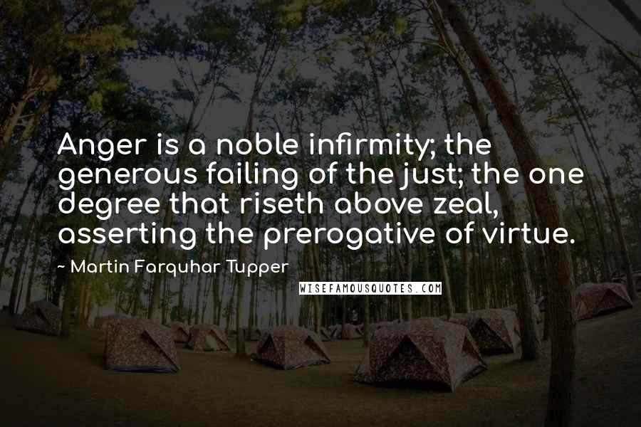 Martin Farquhar Tupper quotes: Anger is a noble infirmity; the generous failing of the just; the one degree that riseth above zeal, asserting the prerogative of virtue.