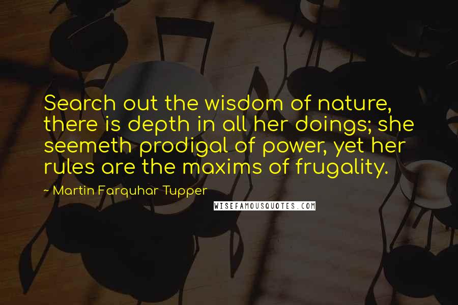 Martin Farquhar Tupper quotes: Search out the wisdom of nature, there is depth in all her doings; she seemeth prodigal of power, yet her rules are the maxims of frugality.