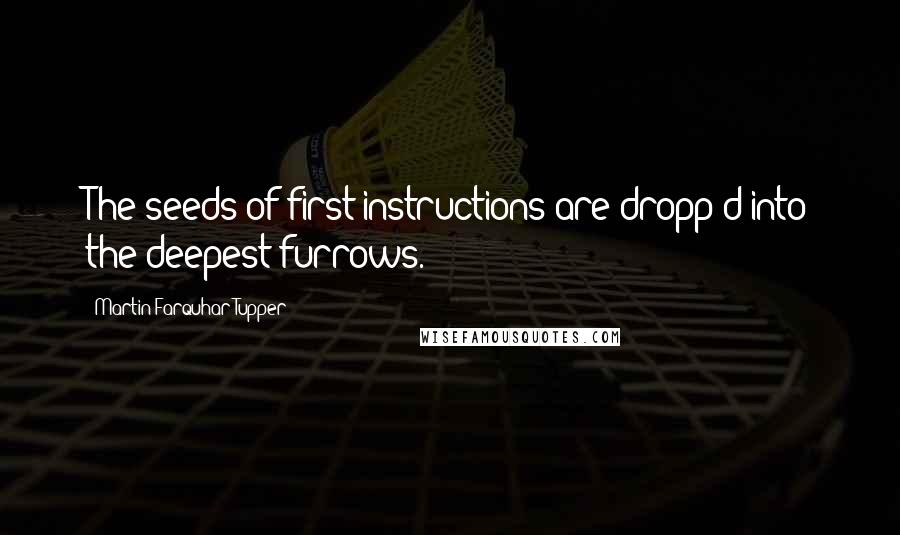 Martin Farquhar Tupper quotes: The seeds of first instructions are dropp'd into the deepest furrows.