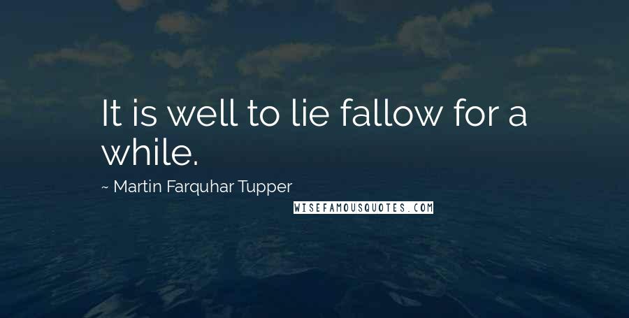 Martin Farquhar Tupper quotes: It is well to lie fallow for a while.