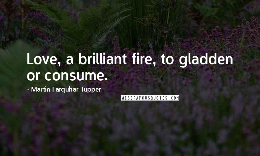 Martin Farquhar Tupper quotes: Love, a brilliant fire, to gladden or consume.