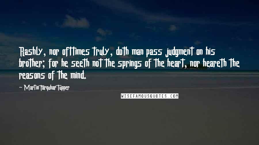 Martin Farquhar Tupper quotes: Rashly, nor ofttimes truly, doth man pass judgment on his brother; for he seeth not the springs of the heart, nor heareth the reasons of the mind.