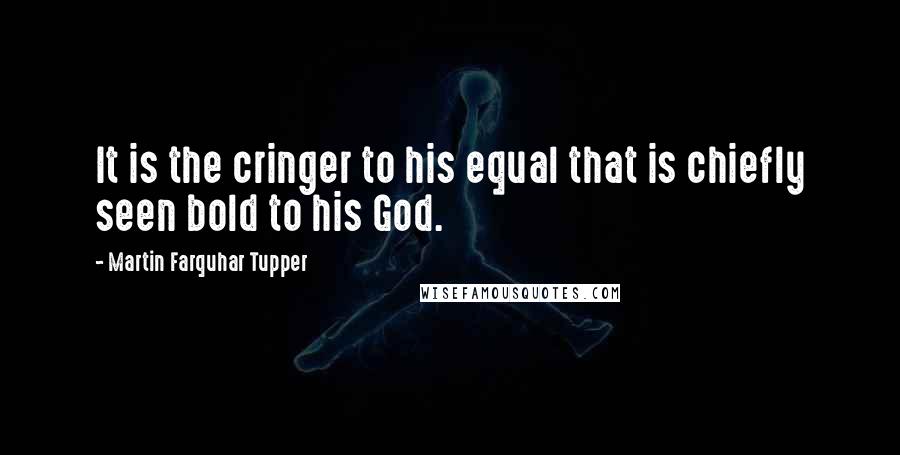 Martin Farquhar Tupper quotes: It is the cringer to his equal that is chiefly seen bold to his God.