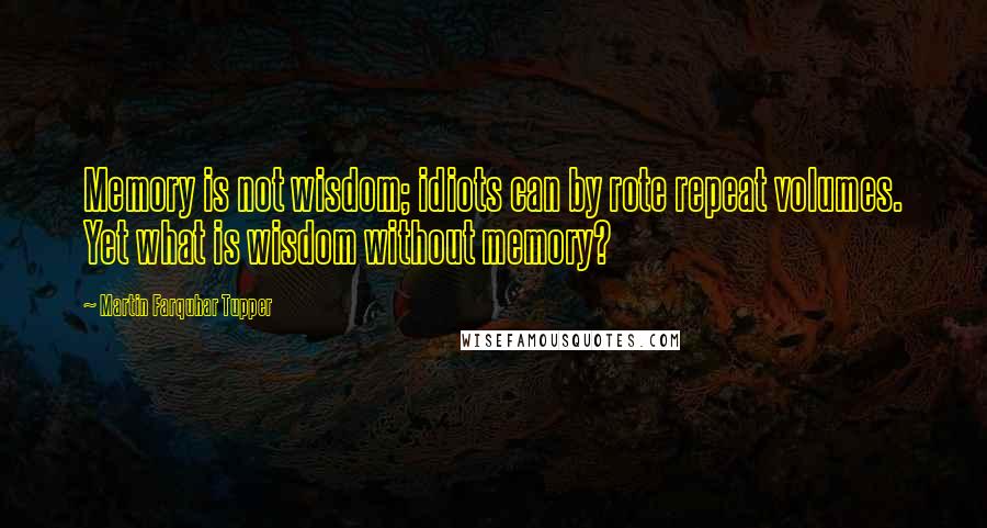 Martin Farquhar Tupper quotes: Memory is not wisdom; idiots can by rote repeat volumes. Yet what is wisdom without memory?