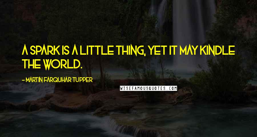 Martin Farquhar Tupper quotes: A spark is a little thing, yet it may kindle the world.