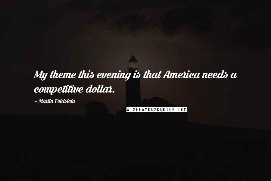 Martin Feldstein quotes: My theme this evening is that America needs a competitive dollar. Martin Feldstein quotes: My theme this evening is that America needs a competitive dollar.