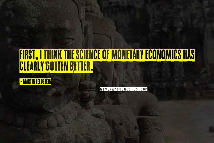 Martin Feldstein quotes: First, I think the science of monetary economics has clearly gotten better.
