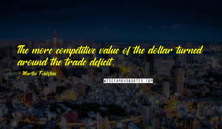 Martin Feldstein quotes: The more competitive value of the dollar turned around the trade deficit. Martin Feldstein quotes: The more competitive value of the dollar turned around the trade deficit.