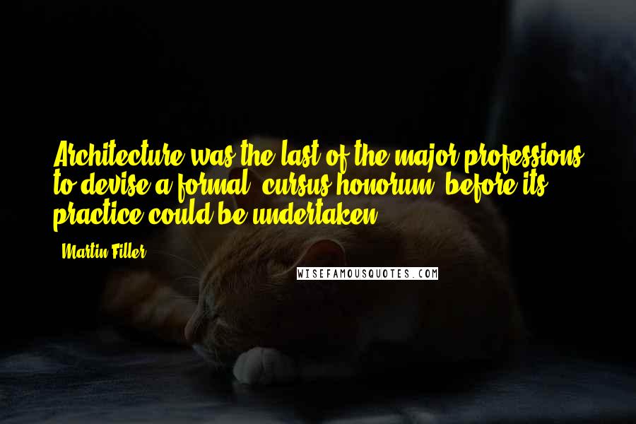 Martin Filler quotes: Architecture was the last of the major professions to devise a formal 'cursus honorum' before its practice could be undertaken.