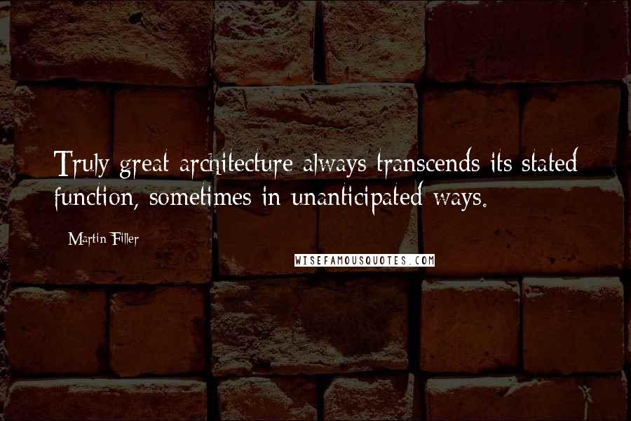 Martin Filler quotes: Truly great architecture always transcends its stated function, sometimes in unanticipated ways.