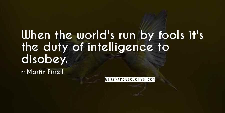 Martin Firrell quotes: When the world's run by fools it's the duty of intelligence to disobey.