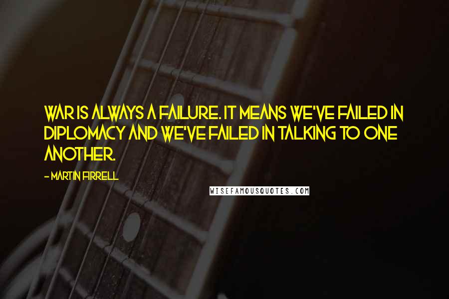 Martin Firrell quotes: War is always a failure. It means we've failed in diplomacy and we've failed in talking to one another. Martin Firrell quotes: War is always a failure. It means we've failed in diplomacy and we've failed in talking to one another.