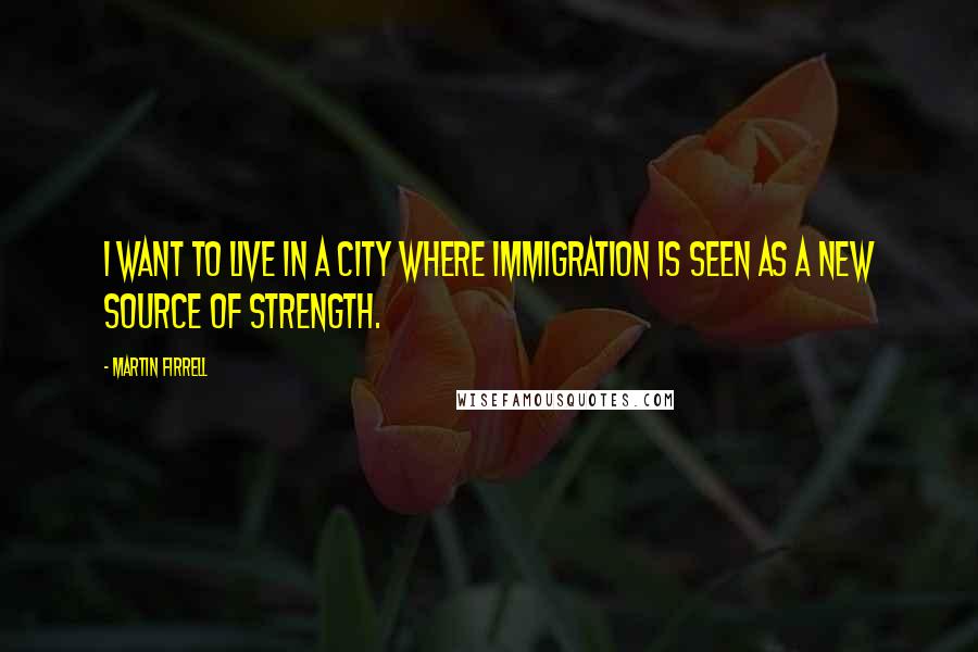 Martin Firrell quotes: I want to live in a city where immigration is seen as a new source of strength.