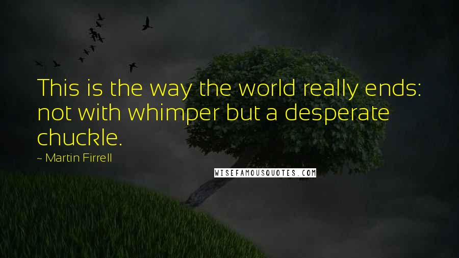 Martin Firrell quotes: This is the way the world really ends: not with whimper but a desperate chuckle. Martin Firrell quotes: This is the way the world really ends: not with whimper but a desperate chuckle.
