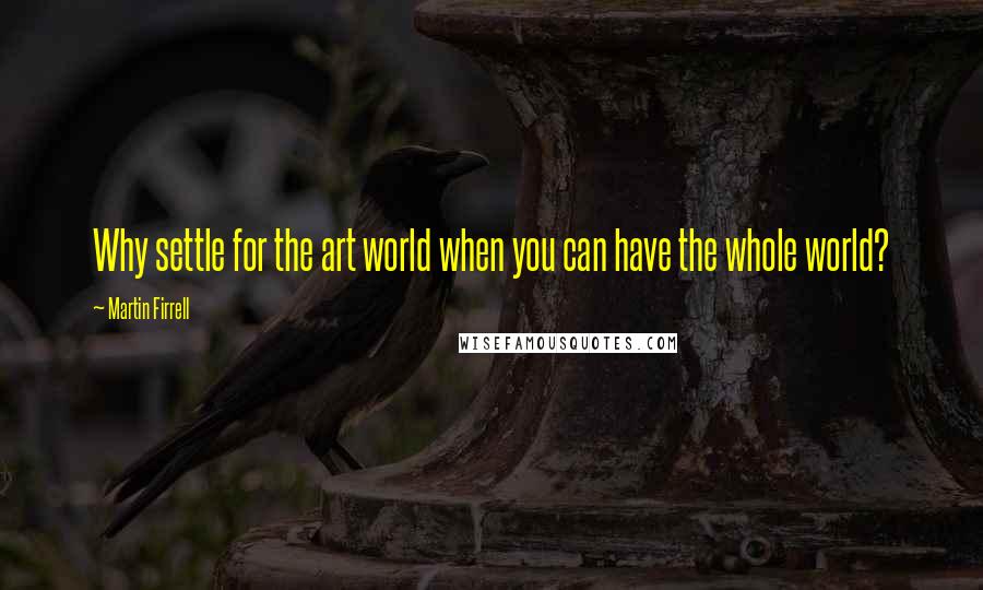 Martin Firrell quotes: Why settle for the art world when you can have the whole world?