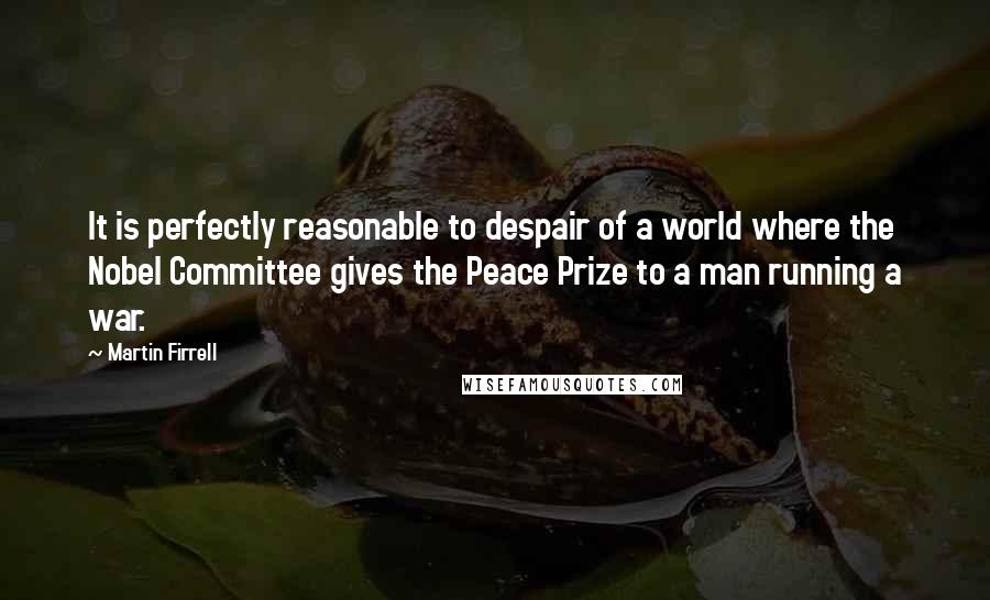 Martin Firrell quotes: It is perfectly reasonable to despair of a world where the Nobel Committee gives the Peace Prize to a man running a war.